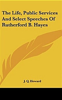 The Life, Public Services and Select Speeches of Rutherford B. Hayes (Hardcover)