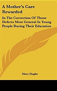 A Mothers Care Rewarded: In the Correction of Those Defects Most General in Young People During Their Education (Hardcover)