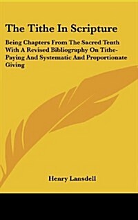 The Tithe in Scripture: Being Chapters from the Sacred Tenth with a Revised Bibliography on Tithe-Paying and Systematic and Proportionate Givi (Hardcover)