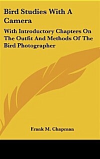 Bird Studies with a Camera: With Introductory Chapters on the Outfit and Methods of the Bird Photographer (Hardcover)