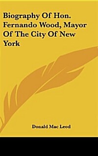 Biography of Hon. Fernando Wood, Mayor of the City of New York (Hardcover)