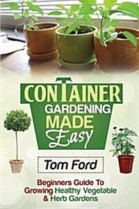 Container Gardening Made Simple: Beginners Guide to Growing Healthy Vegetable & Herb Gardens (Paperback)