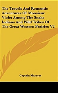 The Travels and Romantic Adventures of Monsieur Violet Among the Snake Indians and Wild Tribes of the Great Western Prairies V2 (Hardcover)