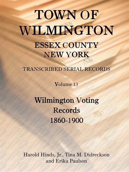 Town of Wilmington, Essex County, New York, Transcribed Serial Records, Volume 13, Wilmington Voting Records, 1860-1900 (Paperback)