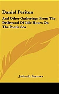 Daniel Periton: And Other Gatherings from the Driftwood of Idle Hours on the Poetic Sea (Hardcover)