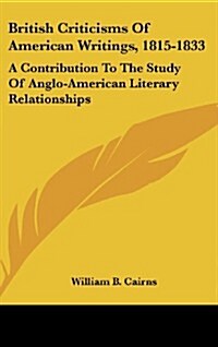 British Criticisms of American Writings, 1815-1833: A Contribution to the Study of Anglo-American Literary Relationships (Hardcover)