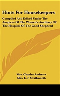 Hints for Housekeepers: Compiled and Edited Under the Auspices of the Womens Auxiliary of the Hospital of the Good Shepherd (Hardcover)