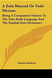 A Zulu Manual or Vade-Mecum: Being a Companion Volume to the Zulu-Kafir Language and the English-Zulu Dictionary (Paperback)
