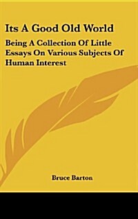 Its a Good Old World: Being a Collection of Little Essays on Various Subjects of Human Interest (Hardcover)