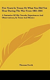 Five Years in Texas; Or What You Did Not Hear During the War from 1861-1866: A Narrative of His Travels, Experiences and Observations, in Texas and Me (Hardcover)
