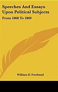 Speeches and Essays Upon Political Subjects: From 1860 to 1869 (Hardcover)