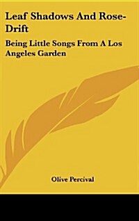 Leaf Shadows and Rose-Drift: Being Little Songs from a Los Angeles Garden (Hardcover)