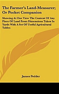 The Farmers Land-Measurer; Or Pocket Companion: Showing at One View the Content of Any Piece of Land from Dimensions Taken in Yards with a Set of Use (Hardcover)