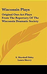 Wisconsin Plays: Original One-Act Plays from the Repertory of the Wisconsin Dramatic Society (Hardcover)