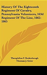 History of the Eighteenth Regiment of Cavalry, Pennsylvania Volunteers, 163d Regiment of the Line, 1862-1865 (Hardcover)