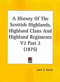 A History of the Scottish Highlands, Highland Clans and Highland Regiments V2 Part 2 (1875) (Paperback)