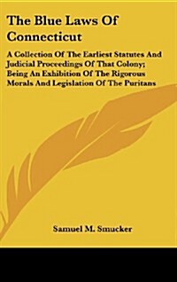 The Blue Laws of Connecticut: A Collection of the Earliest Statutes and Judicial Proceedings of That Colony; Being an Exhibition of the Rigorous Mor (Hardcover)