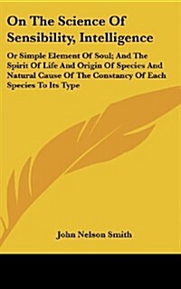 On the Science of Sensibility, Intelligence: Or Simple Element of Soul; And the Spirit of Life and Origin of Species and Natural Cause of the Constanc (Hardcover)