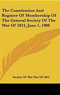 The Constitution and Register of Membership of the General Society of the War of 1812, June 1, 1908 (Hardcover)