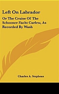 Left on Labrador: Or the Cruise of the Schooner-Yacht Curlew, as Recorded by Wash (Hardcover)