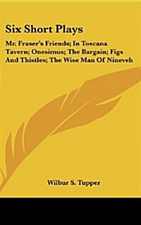 Six Short Plays: Mr. Frasers Friends; In Toscana Tavern; Onesimus; The Bargain; Figs and Thistles; The Wise Man of Nineveh (Hardcover)