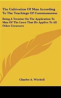 The Cultivation of Man According to the Teachings of Commonsense: Being a Treatise on the Application to Man of the Laws That He Applies to All Other (Hardcover)