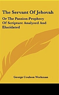 The Servant of Jehovah: Or the Passion-Prophecy of Scripture Analyzed and Elucidated (Hardcover)