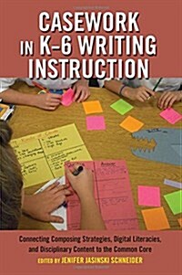 Casework in K-6 Writing Instruction: Connecting Composing Strategies, Digital Literacies, and Disciplinary Content to the Common Core (Paperback)