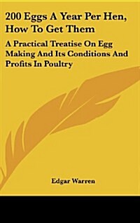 200 Eggs a Year Per Hen, How to Get Them: A Practical Treatise on Egg Making and Its Conditions and Profits in Poultry (Hardcover)