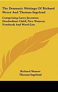 The Dramatic Writings of Richard Wever and Thomas Ingelend: Comprising Lusty Juventus; Disobedient Child; Nice Wanton; Notebook and Word-List (Hardcover)