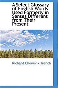 A Select Glossary of English Words Used Formerly in Senses Different from Their Present (Hardcover)