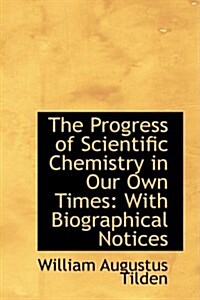 The Progress of Scientific Chemistry in Our Own Times: With Biographical Notices (Hardcover)