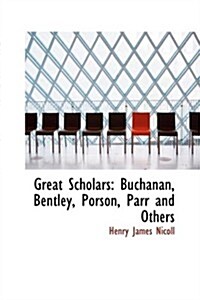 Great Scholars: Buchanan, Bentley, Porson, Parr and Others (Paperback)