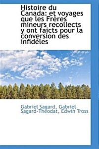 Histoire Du Canada: Et Voyages Que Les Fr Res Mineurs Recollects y Ont Faicts Pour La Conversion Des (Hardcover)