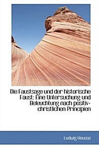 Die Faustsage Und Der Historische Faust: Eine Untersuchung Und Beleuchtung Nach Positiv-Christlichen (Hardcover)