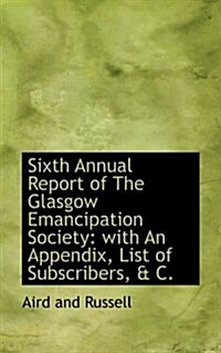 Sixth Annual Report of the Glasgow Emancipation Society: With an Appendix, List of Subscribers, & C. (Paperback)