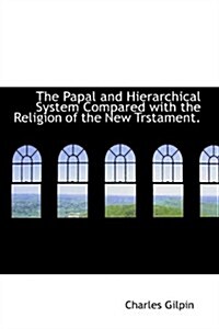 The Papal and Hierarchical System Compared With the Religion of the New Trstament. (Hardcover)