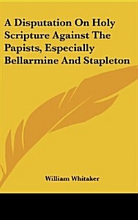 A Disputation on Holy Scripture Against the Papists, Especially Bellarmine and Stapleton (Hardcover)