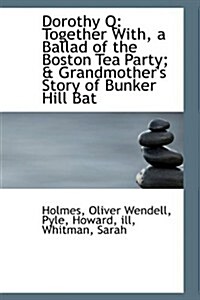 Dorothy Q: Together With, a Ballad of the Boston Tea Party; & Grandmothers Story of Bunker Hill Bat (Paperback)