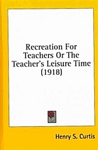 Recreation for Teachers or the Teachers Leisure Time (1918) (Hardcover)