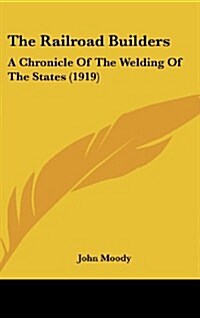 The Railroad Builders: A Chronicle of the Welding of the States (1919) (Hardcover)