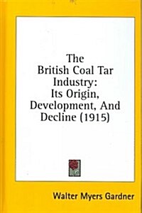 The British Coal Tar Industry: Its Origin, Development, and Decline (1915) (Hardcover)