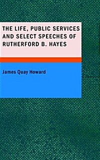 The Life Public Services and Select Speeches of Rutherford B. Hayes (Paperback)