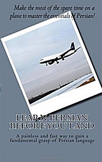 Learn Persian Before You Land: A Painless and Fast Way to Gain a Fundamental Grasp of Persian Language (Paperback)
