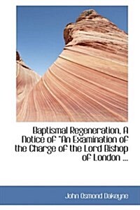 Baptismal Regeneration, a Notice of a an Examination of the Charge of the Lord Bishop of London ... (Hardcover)