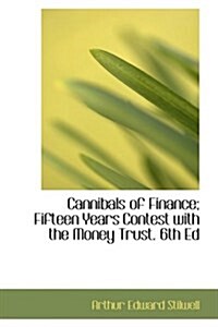 Cannibals of Finance; Fifteen Years Contest with the Money Trust. 6th Ed (Hardcover)