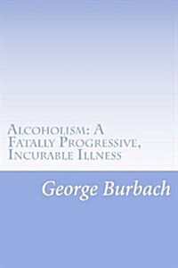 Alcoholism: A Fatally Progressive, Incurable Illness: Why Cant It Not Be Cured? (Paperback)