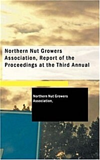 Northern Nut Growers Association, Report of the Proceedings at the Third Annual (Paperback)