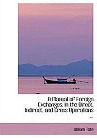 A Manual of Foreign Exchanges: In the Direct, Indirect, and Cross Operations ... (Paperback)