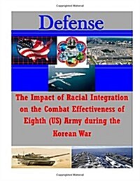 The Impact of Racial Integration on the Combat Effectiveness of Eighth (Us) Army During the Korean War (Paperback)